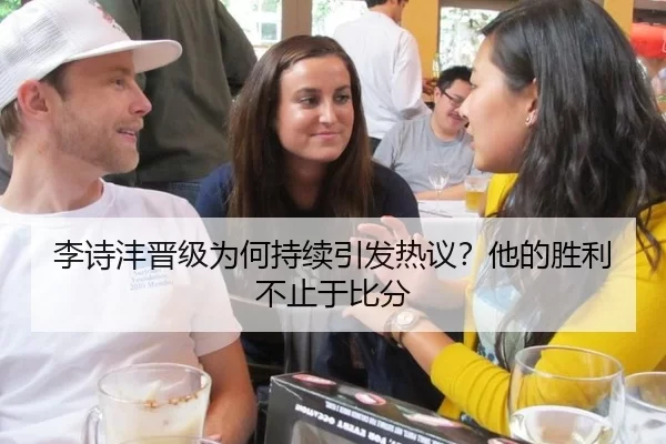 李诗沣晋级为何持续引发热议？他的胜利不止于比分